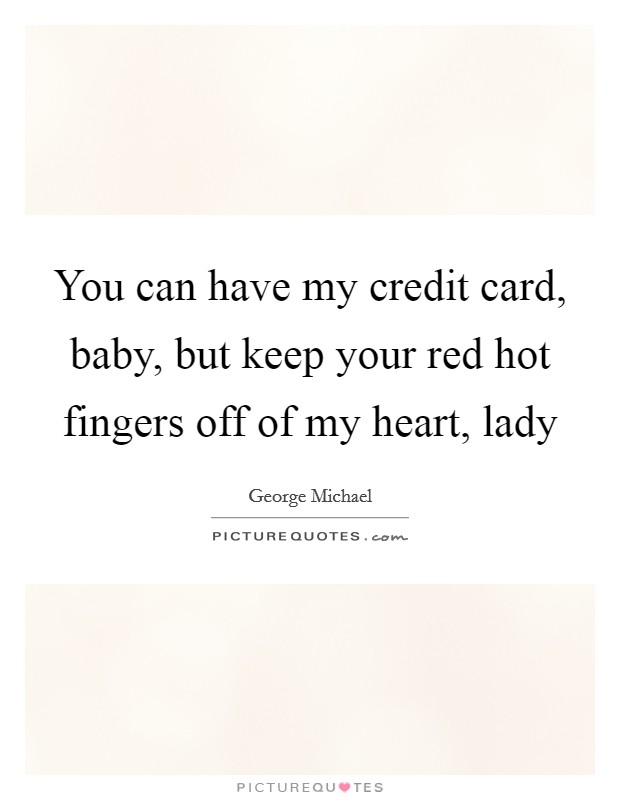 You can have my credit card, baby, but keep your red hot fingers off of my heart, lady Picture Quote #1