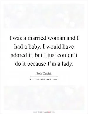 I was a married woman and I had a baby. I would have adored it, but I just couldn’t do it because I’m a lady Picture Quote #1