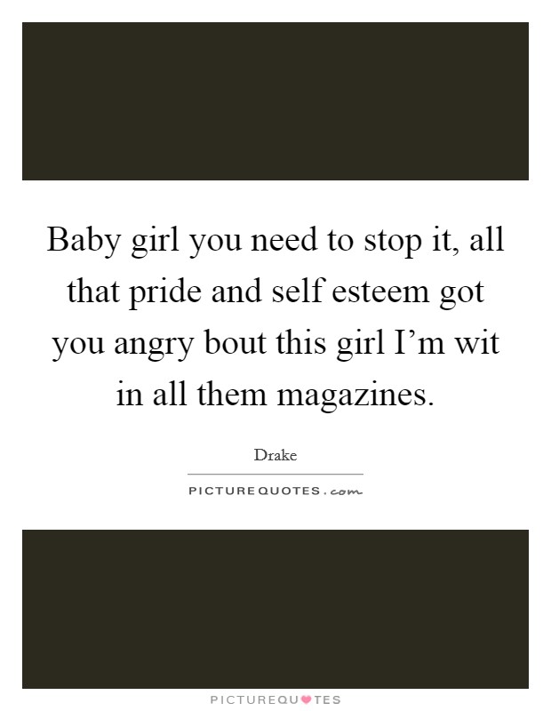 Baby girl you need to stop it, all that pride and self esteem got you angry bout this girl I'm wit in all them magazines. Picture Quote #1