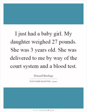 I just had a baby girl. My daughter weighed 27 pounds. She was 3 years old. She was delivered to me by way of the court system and a blood test Picture Quote #1
