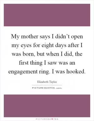 My mother says I didn’t open my eyes for eight days after I was born, but when I did, the first thing I saw was an engagement ring. I was hooked Picture Quote #1