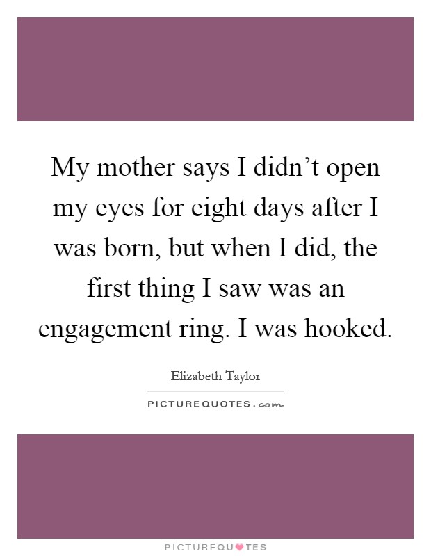 My mother says I didn't open my eyes for eight days after I was born, but when I did, the first thing I saw was an engagement ring. I was hooked. Picture Quote #1