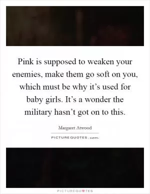 Pink is supposed to weaken your enemies, make them go soft on you, which must be why it’s used for baby girls. It’s a wonder the military hasn’t got on to this Picture Quote #1
