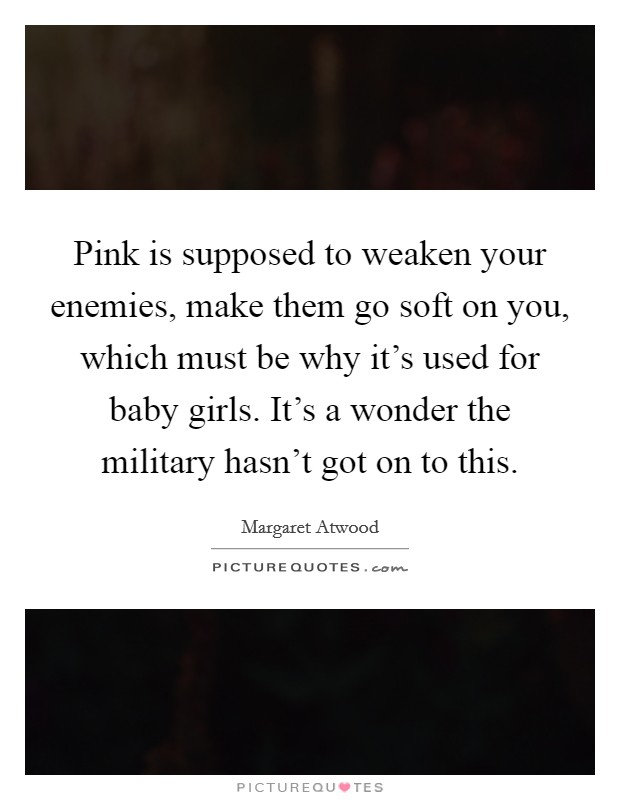 Pink is supposed to weaken your enemies, make them go soft on you, which must be why it's used for baby girls. It's a wonder the military hasn't got on to this. Picture Quote #1