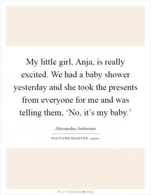 My little girl, Anja, is really excited. We had a baby shower yesterday and she took the presents from everyone for me and was telling them, ‘No, it’s my baby.’ Picture Quote #1