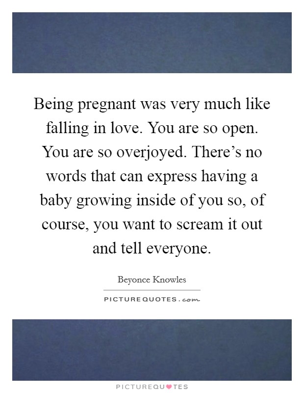 Being pregnant was very much like falling in love. You are so open. You are so overjoyed. There's no words that can express having a baby growing inside of you so, of course, you want to scream it out and tell everyone. Picture Quote #1