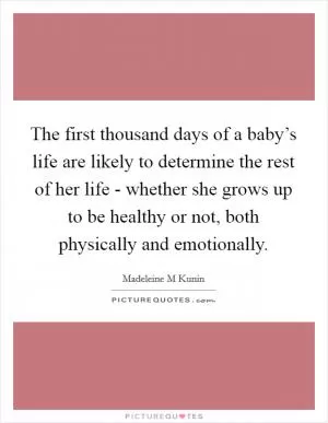The first thousand days of a baby’s life are likely to determine the rest of her life - whether she grows up to be healthy or not, both physically and emotionally Picture Quote #1