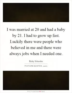 I was married at 20 and had a baby by 21. I had to grow up fast. Luckily there were people who believed in me and there were always jobs when I needed one Picture Quote #1