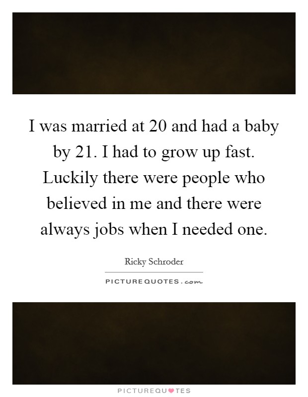 I was married at 20 and had a baby by 21. I had to grow up fast. Luckily there were people who believed in me and there were always jobs when I needed one. Picture Quote #1