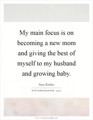 My main focus is on becoming a new mom and giving the best of myself to my husband and growing baby Picture Quote #1