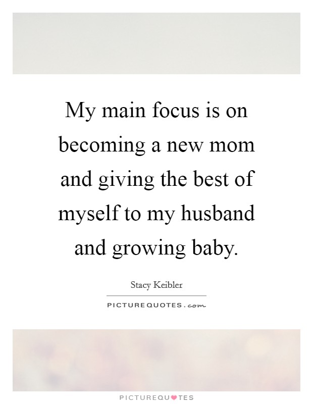 My main focus is on becoming a new mom and giving the best of myself to my husband and growing baby. Picture Quote #1