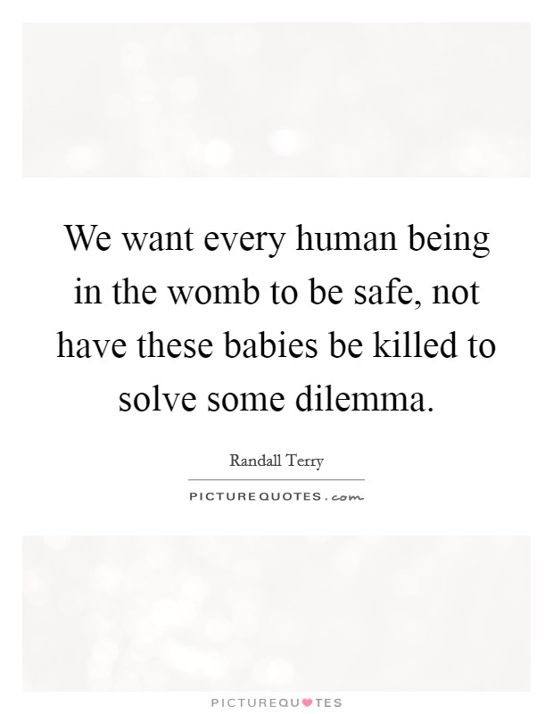 We want every human being in the womb to be safe, not have these babies be killed to solve some dilemma. Picture Quote #1