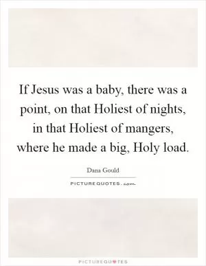 If Jesus was a baby, there was a point, on that Holiest of nights, in that Holiest of mangers, where he made a big, Holy load Picture Quote #1