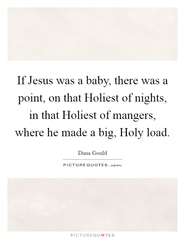 If Jesus was a baby, there was a point, on that Holiest of nights, in that Holiest of mangers, where he made a big, Holy load. Picture Quote #1