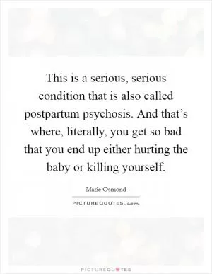 This is a serious, serious condition that is also called postpartum psychosis. And that’s where, literally, you get so bad that you end up either hurting the baby or killing yourself Picture Quote #1