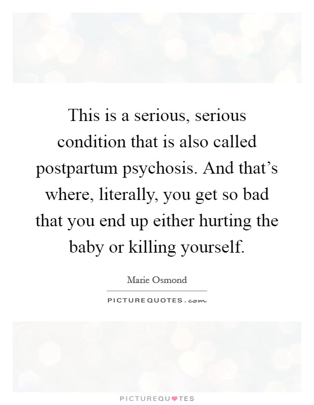 This is a serious, serious condition that is also called postpartum psychosis. And that's where, literally, you get so bad that you end up either hurting the baby or killing yourself. Picture Quote #1