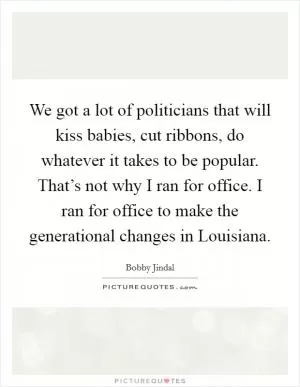 We got a lot of politicians that will kiss babies, cut ribbons, do whatever it takes to be popular. That’s not why I ran for office. I ran for office to make the generational changes in Louisiana Picture Quote #1
