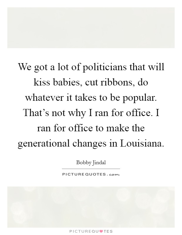 We got a lot of politicians that will kiss babies, cut ribbons, do whatever it takes to be popular. That's not why I ran for office. I ran for office to make the generational changes in Louisiana. Picture Quote #1