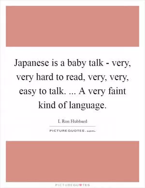 Japanese is a baby talk - very, very hard to read, very, very, easy to talk. ... A very faint kind of language Picture Quote #1