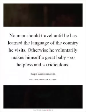 No man should travel until he has learned the language of the country he visits. Otherwise he voluntarily makes himself a great baby - so helpless and so ridiculous Picture Quote #1