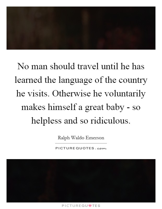 No man should travel until he has learned the language of the country he visits. Otherwise he voluntarily makes himself a great baby - so helpless and so ridiculous. Picture Quote #1