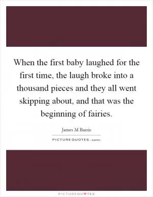 When the first baby laughed for the first time, the laugh broke into a thousand pieces and they all went skipping about, and that was the beginning of fairies Picture Quote #1