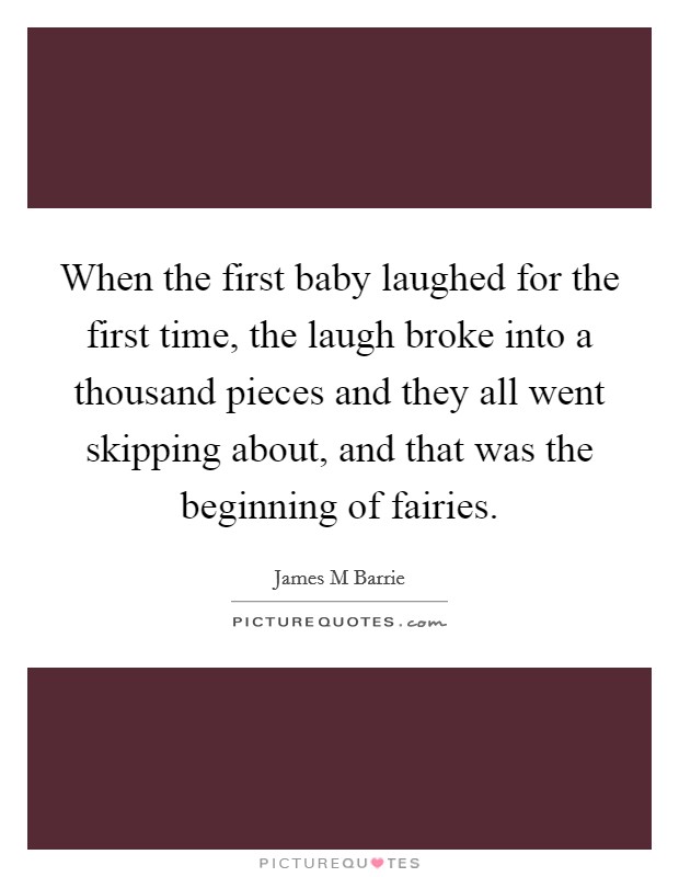 When the first baby laughed for the first time, the laugh broke into a thousand pieces and they all went skipping about, and that was the beginning of fairies. Picture Quote #1