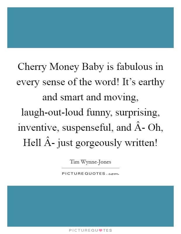 Cherry Money Baby is fabulous in every sense of the word! It's earthy and smart and moving, laugh-out-loud funny, surprising, inventive, suspenseful, and Â- Oh, Hell Â- just gorgeously written! Picture Quote #1