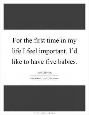 For the first time in my life I feel important. I’d like to have five babies Picture Quote #1