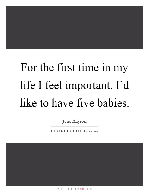 For the first time in my life I feel important. I'd like to have five babies. Picture Quote #1