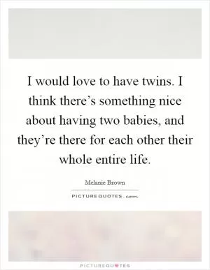 I would love to have twins. I think there’s something nice about having two babies, and they’re there for each other their whole entire life Picture Quote #1