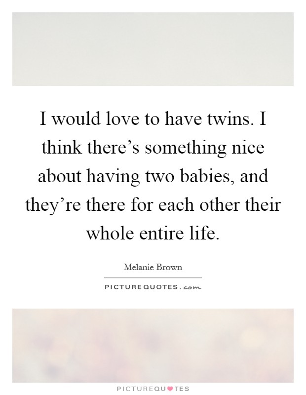 I would love to have twins. I think there's something nice about having two babies, and they're there for each other their whole entire life. Picture Quote #1