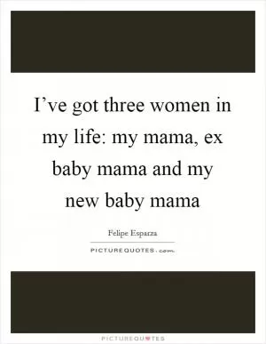 I’ve got three women in my life: my mama, ex baby mama and my new baby mama Picture Quote #1
