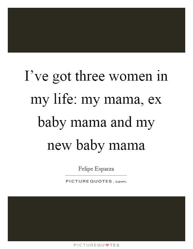 I've got three women in my life: my mama, ex baby mama and my new baby mama Picture Quote #1