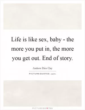 Life is like sex, baby - the more you put in, the more you get out. End of story Picture Quote #1