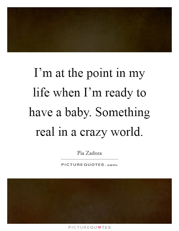 I'm at the point in my life when I'm ready to have a baby. Something real in a crazy world. Picture Quote #1