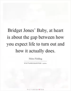 Bridget Jones’ Baby, at heart is about the gap between how you expect life to turn out and how it actually does Picture Quote #1
