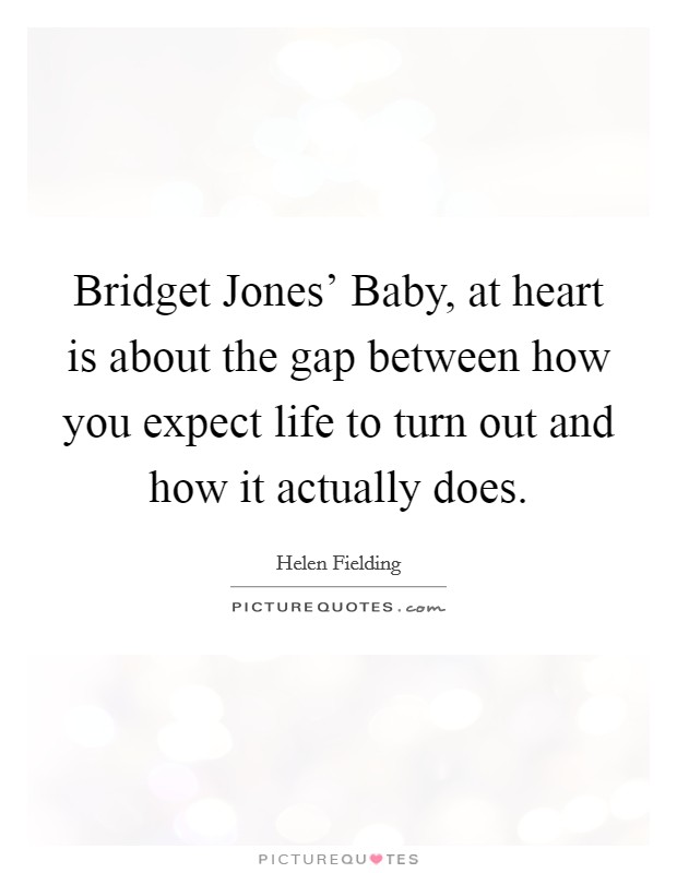 Bridget Jones' Baby, at heart is about the gap between how you expect life to turn out and how it actually does. Picture Quote #1