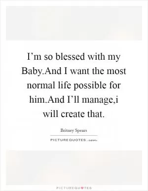 I’m so blessed with my Baby.And I want the most normal life possible for him.And I’ll manage,i will create that Picture Quote #1