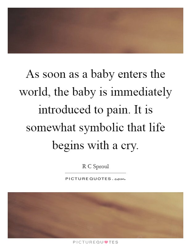 As soon as a baby enters the world, the baby is immediately introduced to pain. It is somewhat symbolic that life begins with a cry. Picture Quote #1