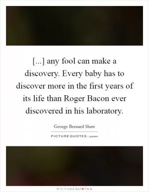 [...] any fool can make a discovery. Every baby has to discover more in the first years of its life than Roger Bacon ever discovered in his laboratory Picture Quote #1