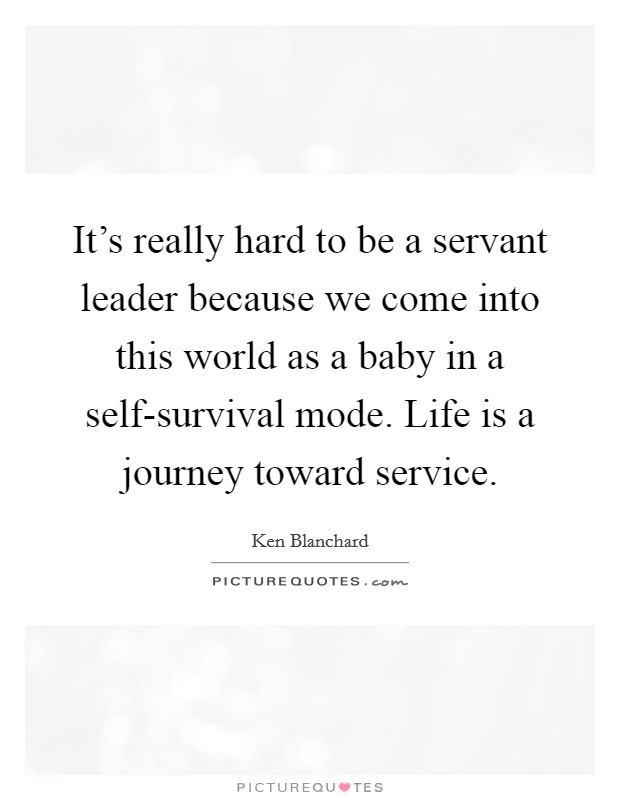 It's really hard to be a servant leader because we come into this world as a baby in a self-survival mode. Life is a journey toward service. Picture Quote #1