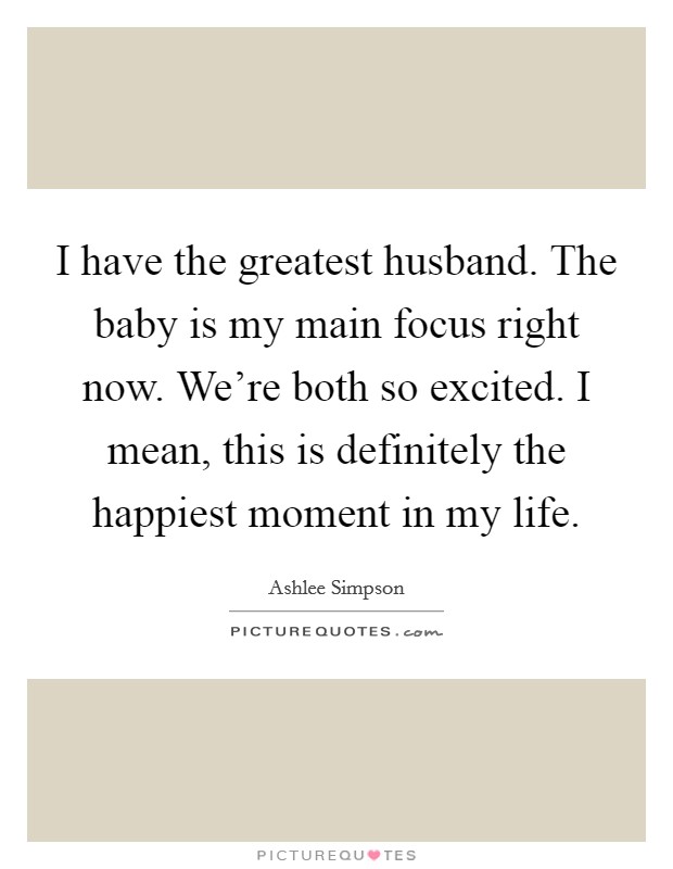 I have the greatest husband. The baby is my main focus right now. We're both so excited. I mean, this is definitely the happiest moment in my life. Picture Quote #1
