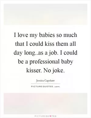 I love my babies so much that I could kiss them all day long..as a job. I could be a professional baby kisser. No joke Picture Quote #1