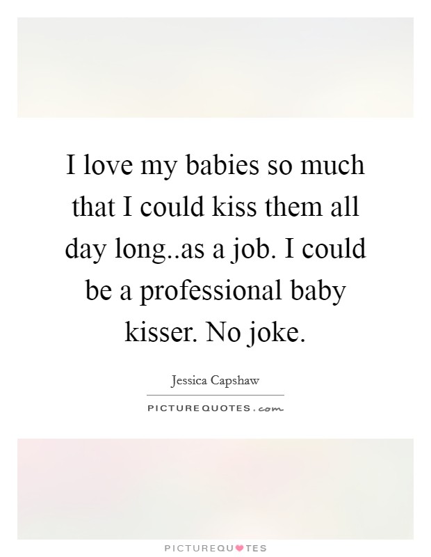 I love my babies so much that I could kiss them all day long..as a job. I could be a professional baby kisser. No joke. Picture Quote #1