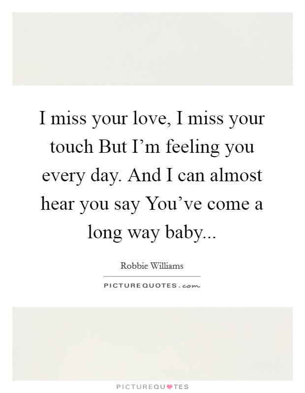 I miss your love, I miss your touch But I'm feeling you every day. And I can almost hear you say You've come a long way baby... Picture Quote #1