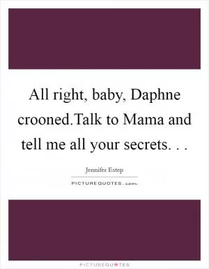 All right, baby, Daphne crooned.Talk to Mama and tell me all your secrets. .  Picture Quote #1