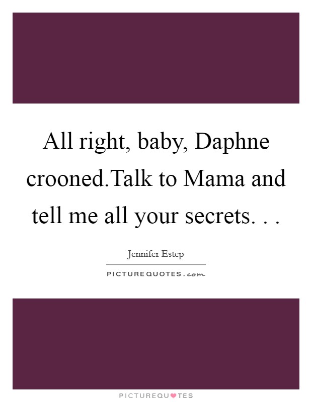 All right, baby, Daphne crooned.Talk to Mama and tell me all your secrets. . . Picture Quote #1