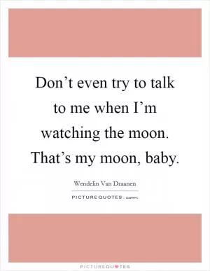 Don’t even try to talk to me when I’m watching the moon. That’s my moon, baby Picture Quote #1