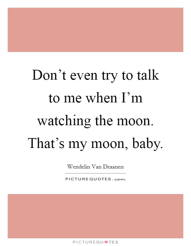 Don't even try to talk to me when I'm watching the moon. That's my moon, baby. Picture Quote #1